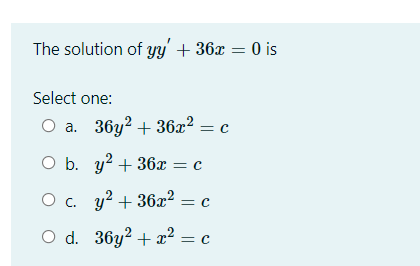 The solution of Yy' + 36x = 0 is
Select one:
O a. 36y2 + 36x²
O b. y? + 36x = c
O . y? + 36x² :
=
O d. 36y? + x2 = c
