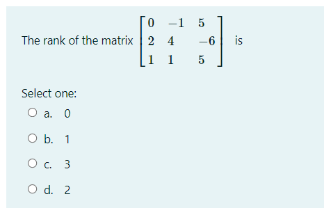 0 -1 5
The rank of the matrix 2 4
1 1
-6
is
5
Select one:
O a. 0
O b. 1
О с. 3
O d. 2
