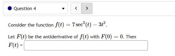 Question 4
>
Consider the function f(t) = 7 sec? (t) – 3t2.
Let F(t) be the antiderivative of f(t) with F(0) = 0. Then
%3D
F(t) =

