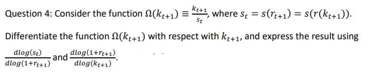 kt+1
Question 4: Consider the function 2(kt+1) =
where s = s(r+1) = s(r(kt+1)).
St
%3D
Differentiate the function N(kt+1) with respect with kt+1, and express the result using
dlog(1+rt+1)
dlog(st)
dlog(1+rt+1)
and
dlog(kt+1)
