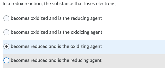 In a redox reaction, the substance that loses electrons,
) becomes oxidized and is the reducing agent
becomes oxidized and is the oxidizing agent
) becomes reduced and is the oxidizing agent
becomes reduced and is the reducing agent
