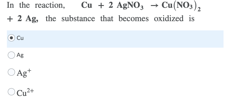In the reaction,
Cu + 2 AGNO3 → Cu(NO3),
+ 2 Ag, the substance that becomes oxidized is
Cu
Ag
O Ag+
O Cu2+
