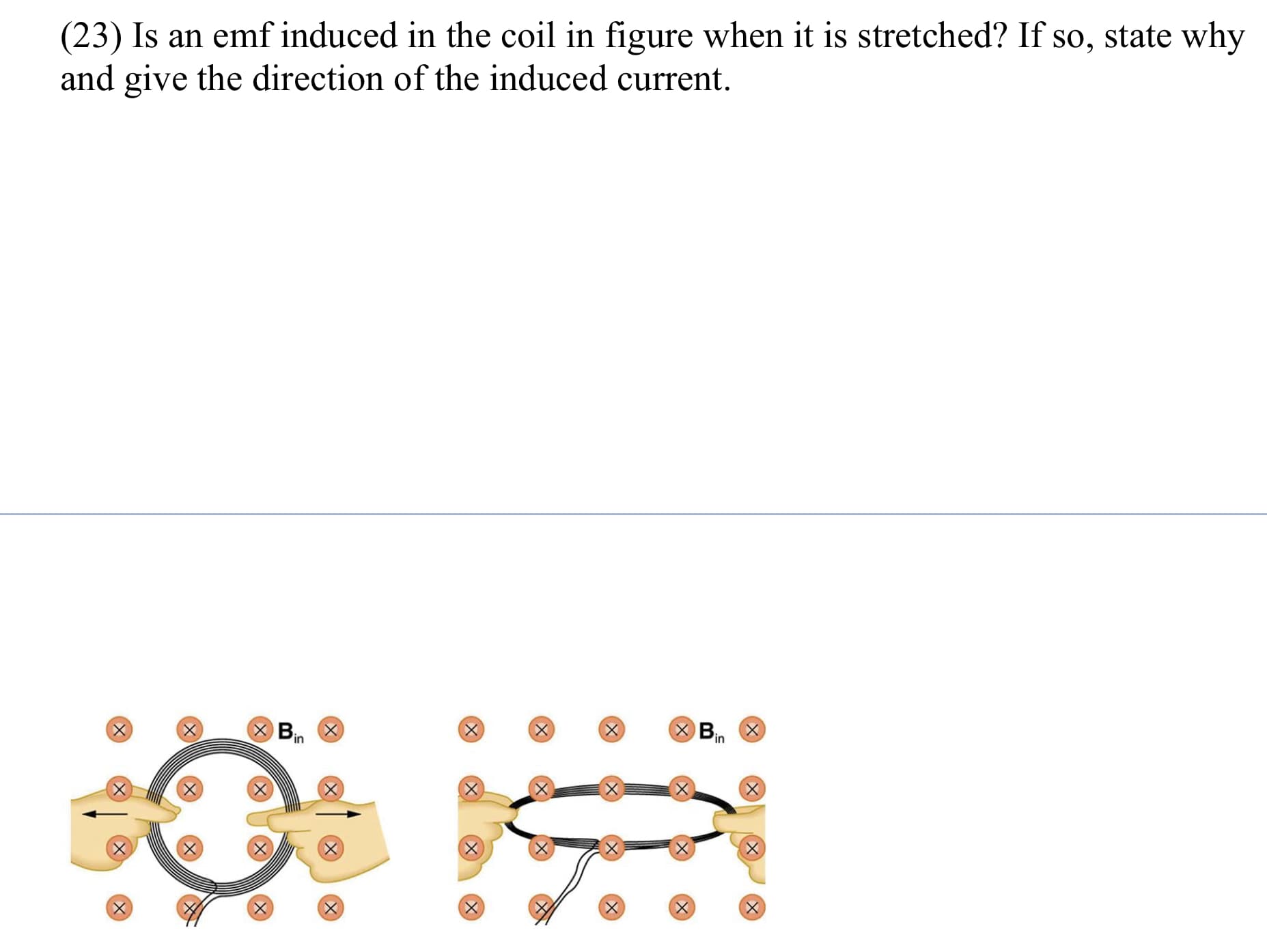 (23) Is an emf induced in the coil in figure when it is stretched? If so, state why
and give the direction of the induced current.
XBin
X Bin
