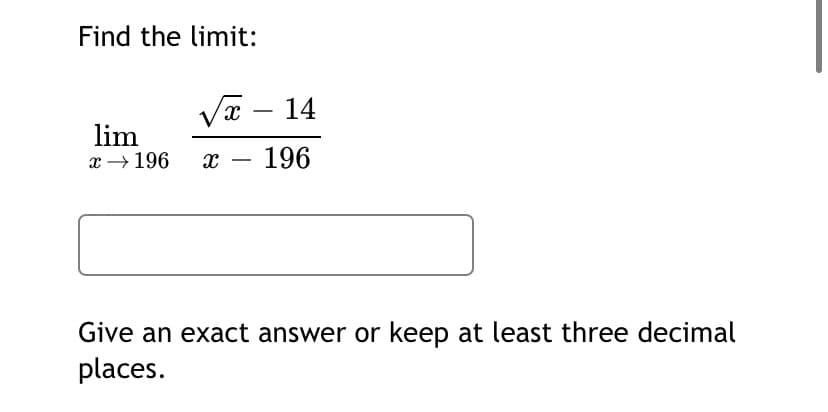 Find the limit:
Vx – 14
-
lim
x → 196
196
Give an exact answer or keep at least three decimal
places.
