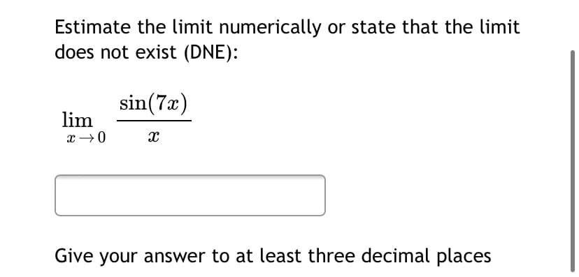 Estimate the limit numerically or state that the limit
does not exist (DNE):
sin(7x)
lim
x →0
Give your answer to at least three decimal places
