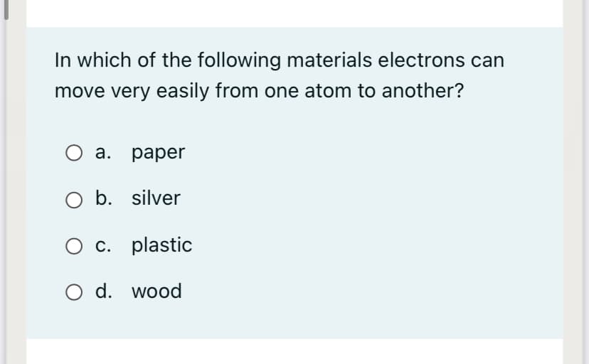 In which of the following materials electrons can
move very easily from one atom to another?
а. рарer
b. silver
O c. plastic
O d. wood
