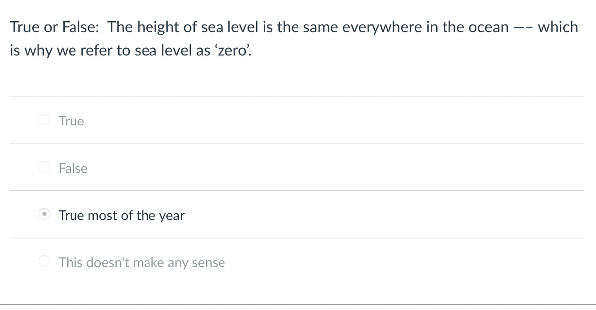 True or False: The height of sea level is the same everywhere in the ocean - which
is why we refer to sea level as 'zero'.
True
False
True most of the year
This doesn't make any sense