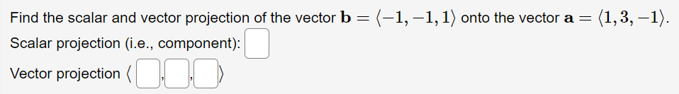 Find the scalar and vector projection of the vector b = (-1,-1, 1) onto the vector a = = (1,3,-1).
Scalar projection (i.e., component):
Vector projection (