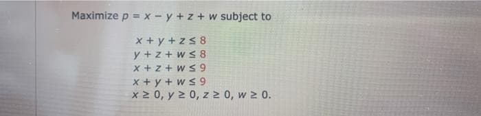 Maximize p = x - y +z+w subject to
x+y+z≤8
y+z+w≤8
x+z+w≤9
x+y+w≤ 9
x ≥ 0, y ≥ 0, z ≥ 0, w ≥ 0.