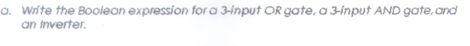 a. Write the Boolean expression for a 3-input OR gate, a 3-input AND gate, and
an inverter.
