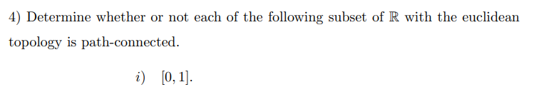 4) Determine whether or not each of the following subset of R with the euclidean
topology is path-connected.
i) [0, 1].
