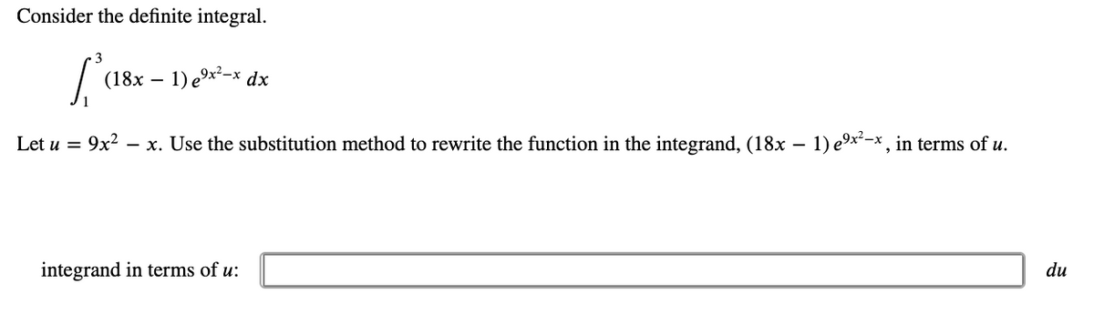 Consider the definite integral.
(18x – 1) e9x²-x dx
Let u = 9x²
- x. Use the substitution method to rewrite the function in the integrand, (18x – 1) e9x-x , in terms of u.
integrand in terms of u:
du
