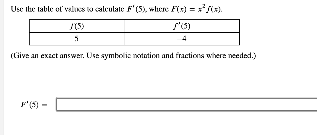 Use the table of values to calculate F' (5), where F(x) = x² f(x).
f(5)
f' (5)
5
-4
(Give an exact answer. Use symbolic notation and fractions where needed.)
F'(5) =
