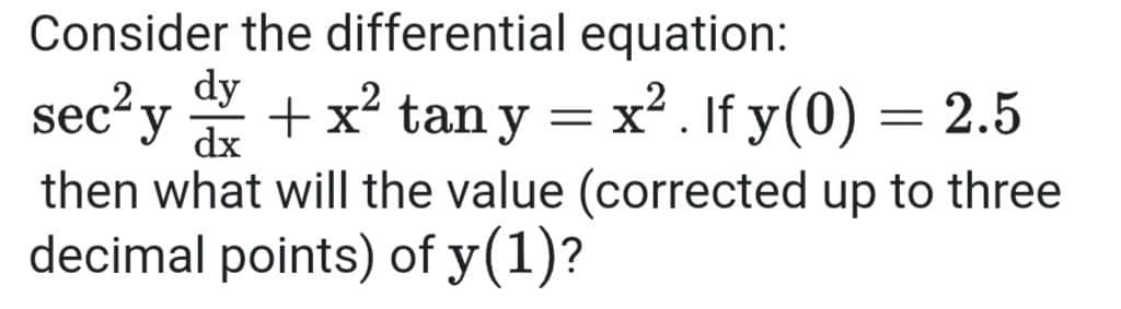 Consider the differential equation:
sec? y
dy
+x² tan y = x. If y(0) = 2.5
dx
then what will the value (corrected up to three
decimal points) of y(1)?

