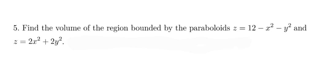 5. Find the volume of the region bounded by the paraboloids z = 12 -
z = 2x² + 2y².
— x² - y² and