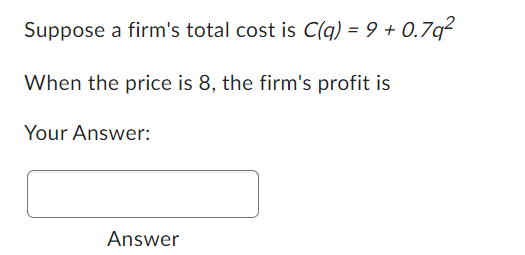 Suppose a firm's total cost is C(q) = 9 + 0.7q²
When the price is 8, the firm's profit is
Your Answer:
Answer