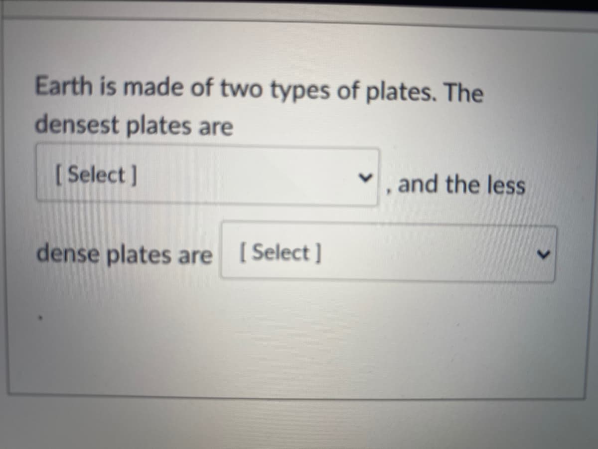 Earth is made of two types of plates. The
densest plates are
[ Select ]
and the less
dense plates are [Select ]
