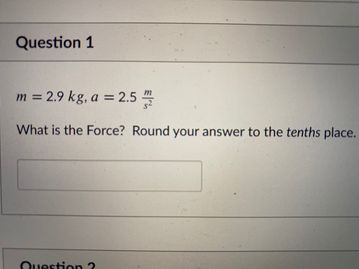 Question 1
m = 2.9 kg, a = 2.5
What is the Force? Round your answer to the tenths place.
Question ?
