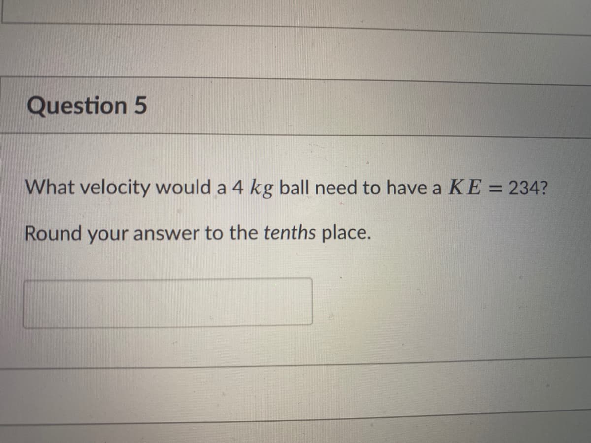 Question 5
What velocity would a 4 kg ball need to have a KE = 234?
%3D
Round your answer to the tenths place.
