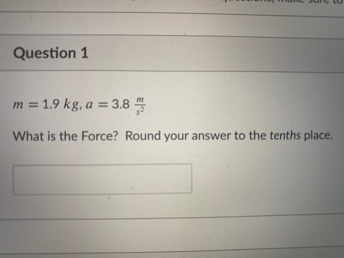 Question 1
m = 1.9 kg, a = 3.8
What is the Force? Round your answer to the tenths place.
