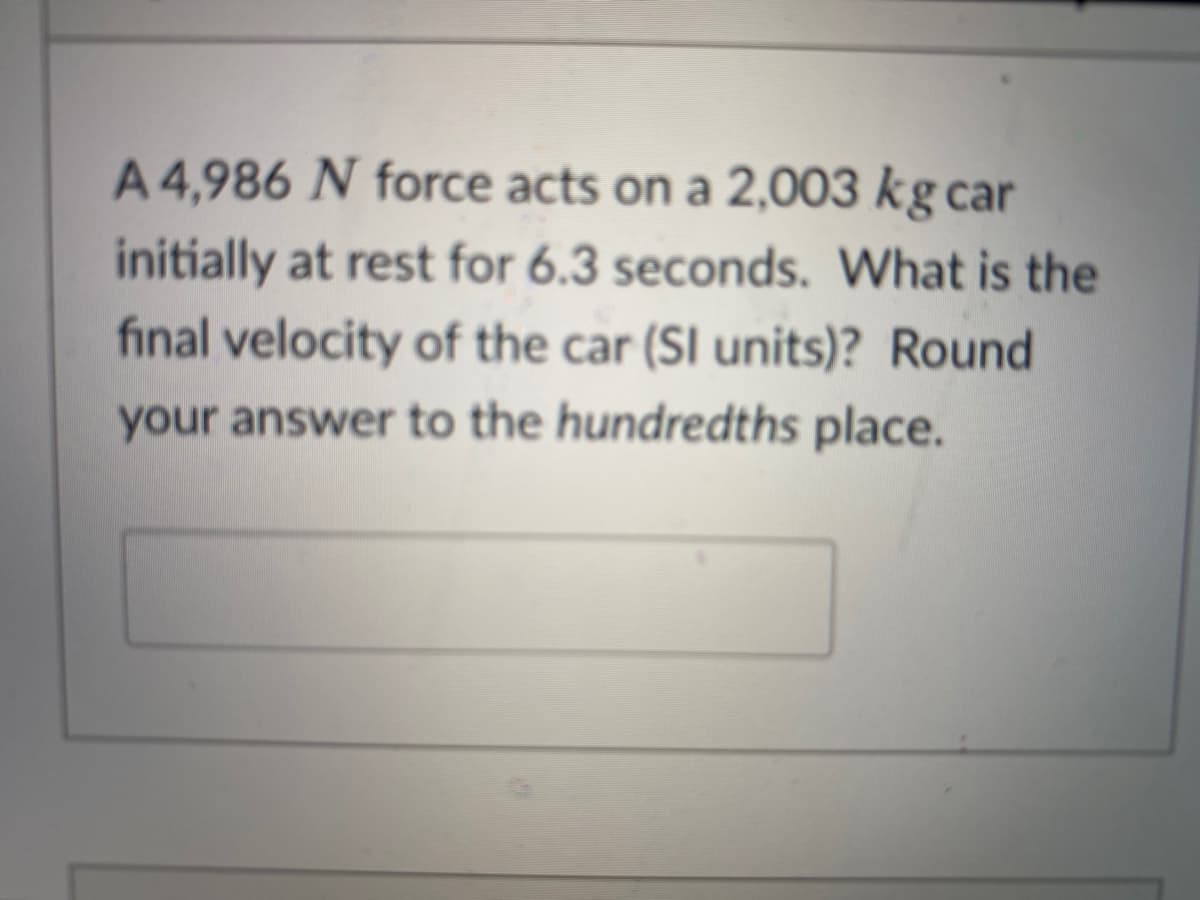 A 4,986 N force acts on a 2,003 kg car
initially at rest for 6.3 seconds. What is the
final velocity of the car (SI units)? Round
your answer to the hundredths place.
