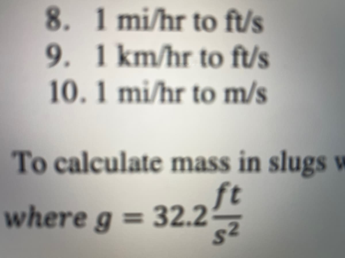 8. 1 mi/hr to ft/s
9. 1 km/hr to ft/s
10.1 mi/hr to m/s
To calculate mass in slugs w
ft
where g = 32.2
%3D
s²
