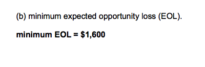 (b) minimum expected opportunity loss (EOL).
minimum EOL = $1,600
