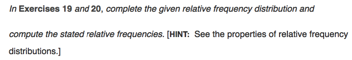 In Exercises 19 and 20, complete the given relative frequency distribution and
compute the stated relative frequencies. [HINT: See the properties of relative frequency
distributions.]
