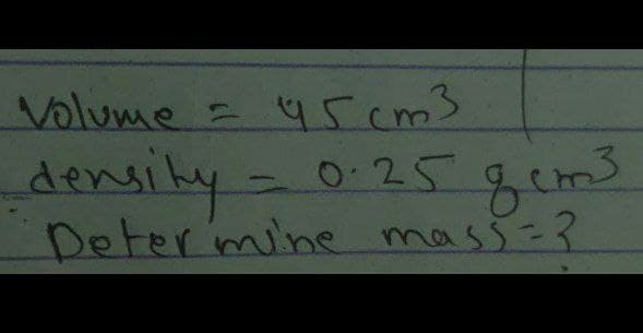 Volume = 45cm3
_-density -
0.25 gcm³
Determine mass = ?