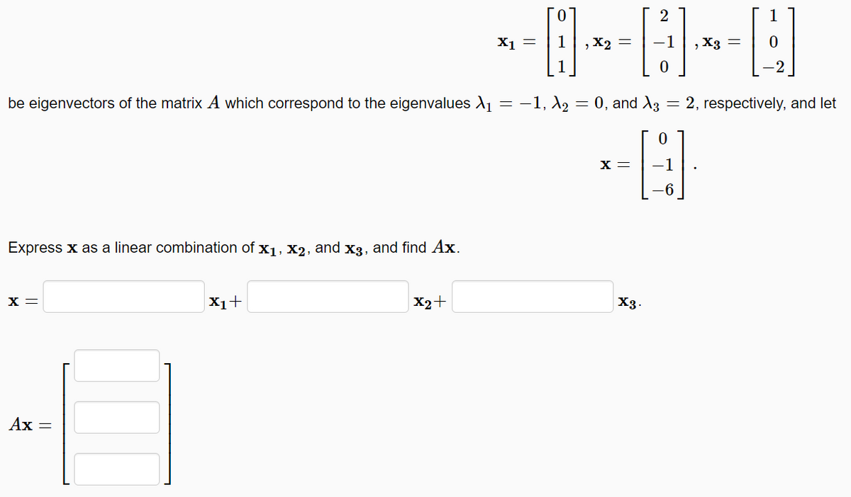 2
1
X1 =
1
, X2 =
X3 =
be eigenvectors of the matrix A which correspond to the eigenvalues A1 = -1, 2 = 0, and A3
2, respectively, and let
x =
-1
Express x as a linear combination of x1, x2, and x3, and find Ax.
X =
X1+
X2+
X3.
Ax =
