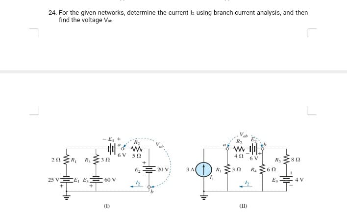 24. For the given networks, determine the current lz using branch-current analysis, and then
find the voltage Vab
- E4 +
R2
6V 50
42
20 ER,
R3
6 V
R3
E E 20 V
3A
R 30 R. 60
25 V
E, E
60 V
E,E 4 V
(1)
(II)
