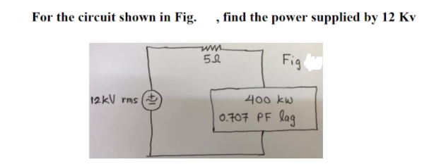 For the circuit shown in Fig.
, find the power supplied by 12 Kv
Fig
12kV rms (
400 kw
0.707 PF lag
