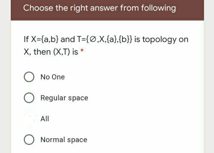 Choose the right answer from following
If X={a,b} and T={Ø,X,{a},{b}} is topology on
X, then (X,T) is *
O No One
O Regular space
All
O Normal space