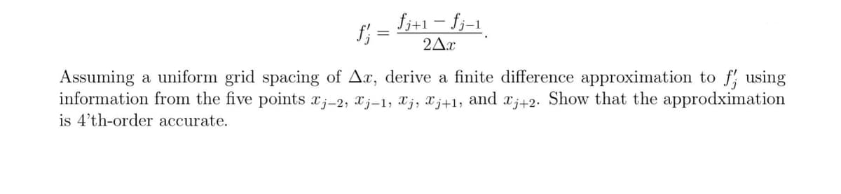 fj+1 - fj-1
2Ax
Assuming a uniform grid spacing of Ax, derive a finite difference approximation to f; using
information from the five points xj-2, xj-1, Xj; Xj+1,
is 4'th-order accurate.
and
Show that the approdximation
Xj+2•
