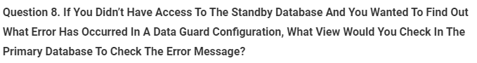 Question 8. If You Didn't Have Access To The Standby Database And You Wanted To Find Out
What Error Has Occurred In A Data Guard Configuration, What View Would You Check In The
Primary Database To Check The Error Message?
