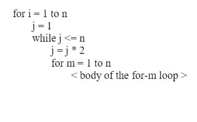 for i = 1 to n
j= 1
while j <= n
j=j* 2
for m = 1 to n
< body of the for-m loop >
