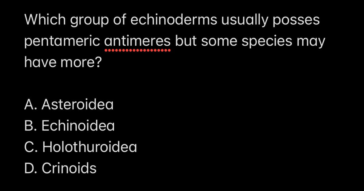 Which group of echinoderms usually posses
pentameric antimeres but some species may
have more?
A. Asteroidea
B. Echinoidea
C. Holothuroidea
D. Crinoids