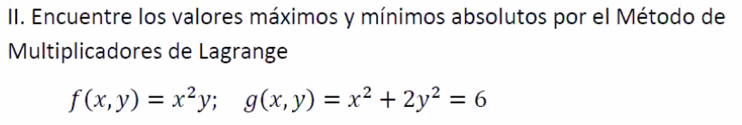 II. Encuentre los valores máximos y mínimos absolutos por el Método de
Multiplicadores de Lagrange
f (x, y) = x²y; g(x, y) = x² + 2y² = 6
%3D
