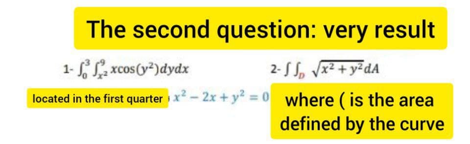 The second question: very result
1- La
xcos(y?)dydx
2- S l, V² + y²dA
located in the first quarter x - 2x + y = 0 where ( is the area
defined by the curve
