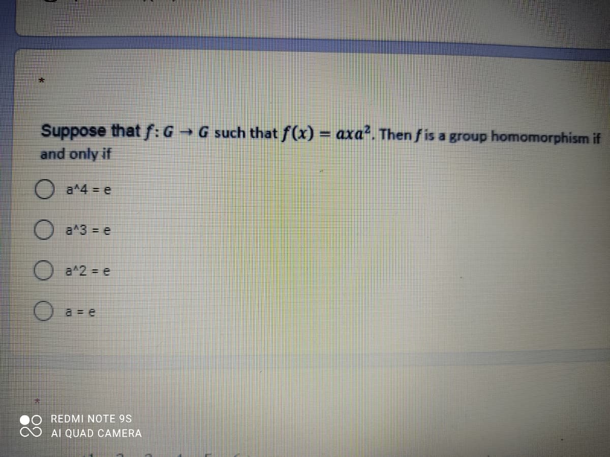 Suppose that f:G G such that f(x) = axa?. Then f is a group homomorphism if
and only if
O a*4 = e
O a*3 = e
() a*2 = e
O a= e
REDMI NOTE 9S
Al QUAD CAMERA
