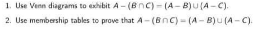 1. Use Venn diagrams to exhibit A - (Bnc) = (A - B)U(A – C).
2. Use membership tables to prove that A - (BnC) = (A - B)U (A-C).
