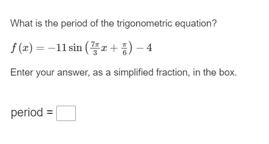 What is the period of the trigonometric equation?
f(x) = -11 sin(x + ) − 4
Enter your answer, as a simplified fraction, in the box.
period =