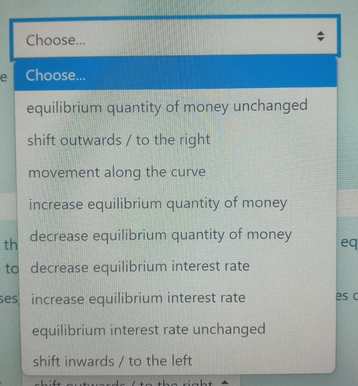 Choose...
e Choose...
equilibrium quantity of money unchanged
shift outwards / to the right
movement along the curve
increase equilibrium quantity of money
decrease equilibrium quantity of money
th
to decrease equilibrium interest rate
ses increase equilibrium interest rate
equilibrium interest rate unchanged
shift inwards / to the left
shift-
to the right-
+
eq
es c