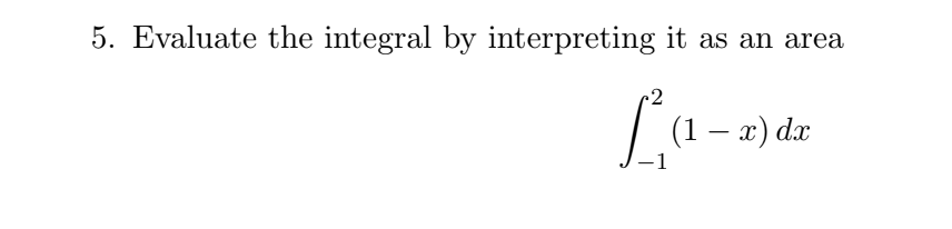 5. Evaluate the integral by interpreting it as an area
.2
(1 – x) dx
