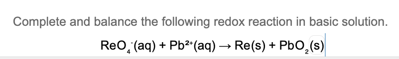 Complete and balance the following redox reaction in basic solution.
ReO, (aq) + Pb3 (aq) → Re(s) + PbO,(s)
