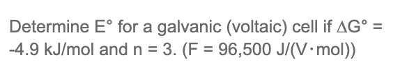 Determine E° for a galvanic (voltaic) cell if AG° =
-4.9 kJ/mol and n = 3. (F = 96,500 J/(V·mol))
