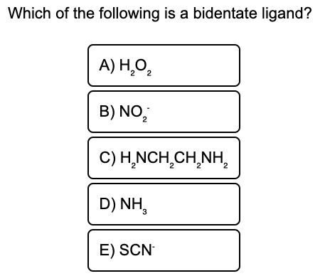 Which of the following is a bidentate ligand?
A) Н.О,
2
B) NO,
C) H,NCH,CH,NH,
2.
D) NH,
E) SCN-
