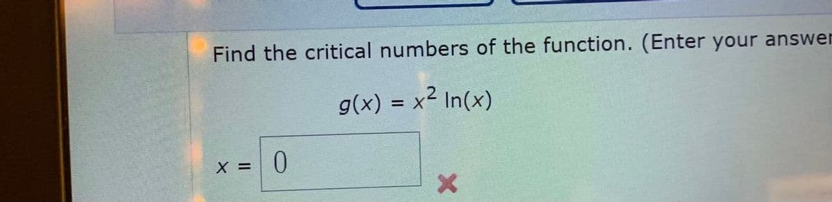 Find the critical numbers of the function. (Enter your answer
g(x) = x² In(x)
X =
