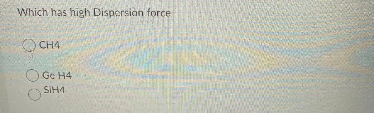 Which has high Dispersion force
O CH4
Ge H4
SIH4
