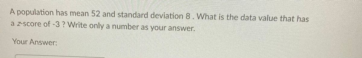 A population has mean 52 and standard deviation 8. What is the data value that has
a z-score of -3 ? Write only a number as your answer.
Your Answer:
